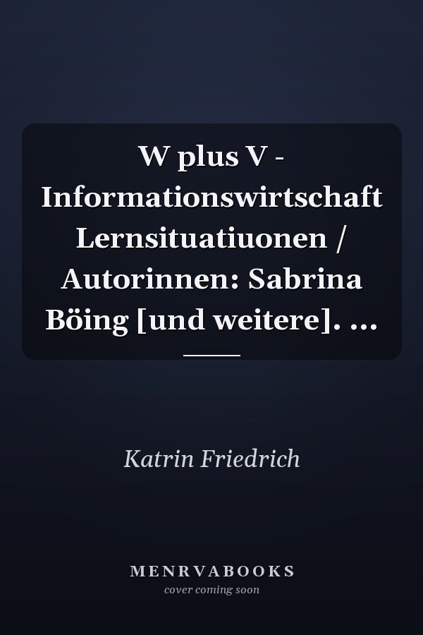 W plus V - Informationswirtschaft Lernsituatiuonen / Autorinnen: Sabrina Böing [und weitere]. ...