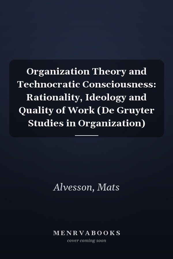 Organization Theory and Technocratic Consciousness: Rationality, Ideology and Quality of Work (De Gruyter Studies in Organization)