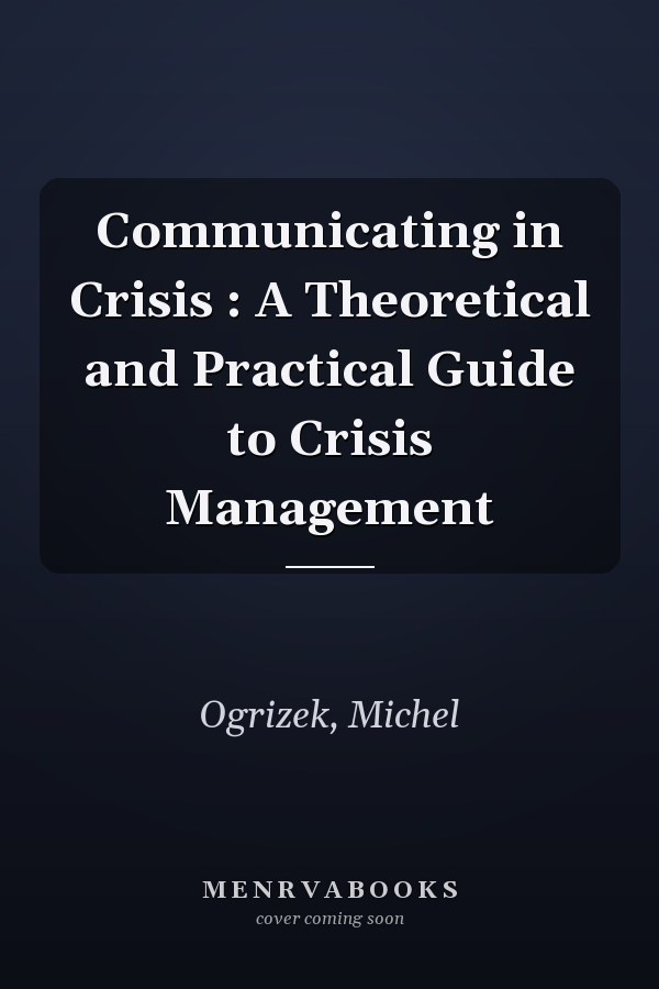 Communicating in Crisis : A Theoretical and Practical Guide to Crisis Management