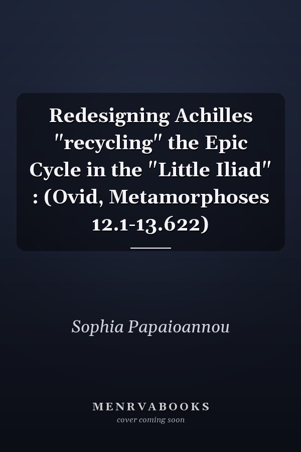 Redesigning Achilles "recycling" the Epic Cycle in the "Little Iliad" : (Ovid, Metamorphoses 12.1-13.622)
