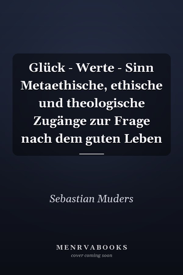 Glück - Werte - Sinn Metaethische, ethische und theologische Zugänge zur Frage nach dem guten Leben