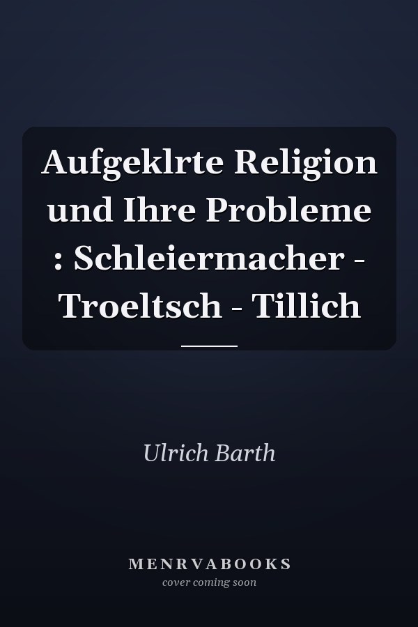 Aufgeklrte Religion und Ihre Probleme : Schleiermacher - Troeltsch - Tillich