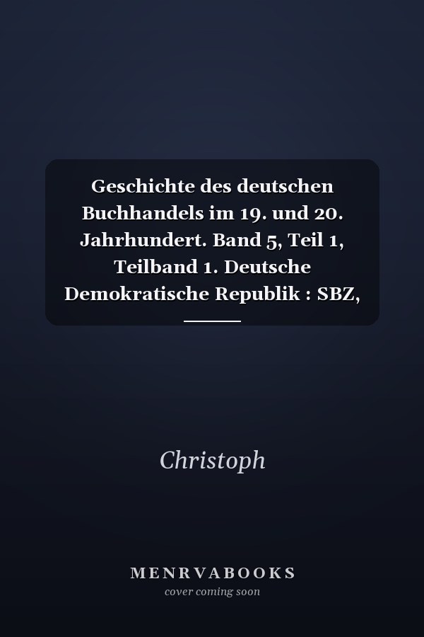 Geschichte des deutschen Buchhandels im 19. und 20. Jahrhundert. Band 5, Teil 1, Teilband 1. Deutsche Demokratische Republik : SBZ, Institutionen, Verlage 1