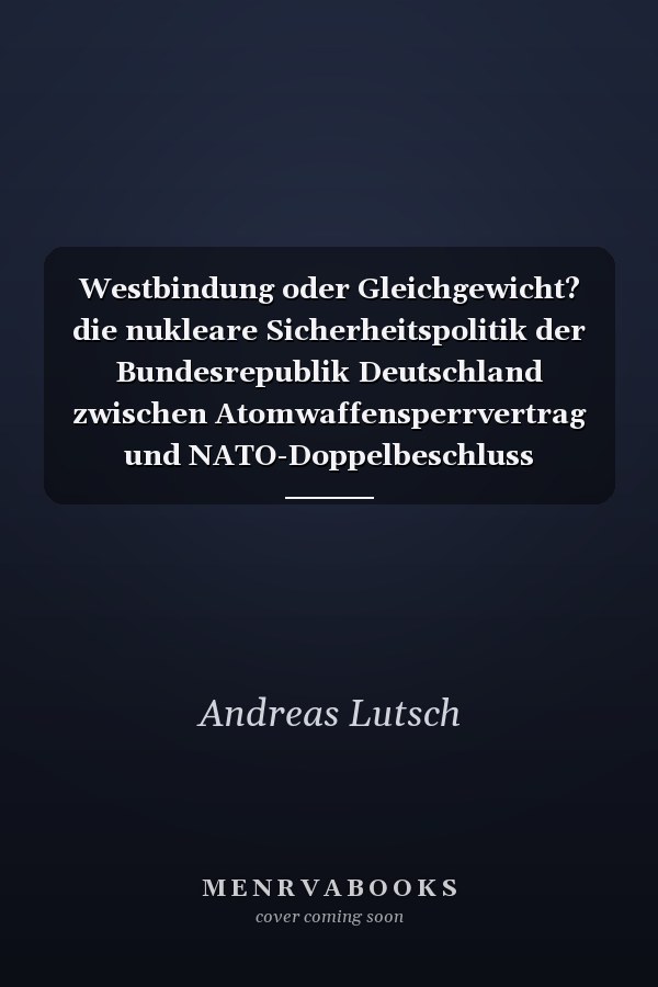 Westbindung oder Gleichgewicht? die nukleare Sicherheitspolitik der Bundesrepublik Deutschland zwischen Atomwaffensperrvertrag und NATO-Doppelbeschluss