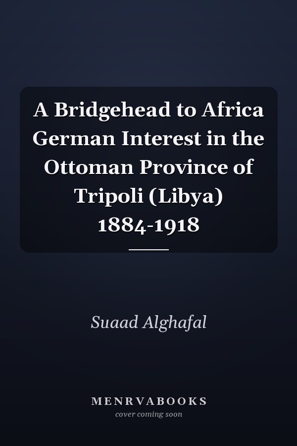 A Bridgehead to Africa German Interest in the Ottoman Province of Tripoli (Libya) 1884-1918