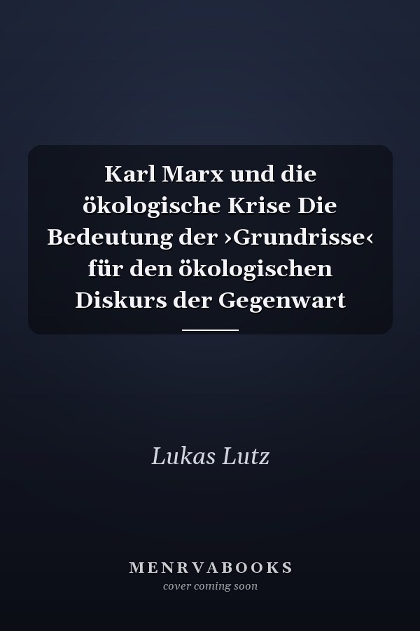 Karl Marx und die ökologische Krise Die Bedeutung der ›Grundrisse‹ für den ökologischen Diskurs der Gegenwart