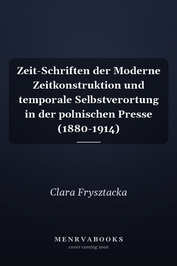 Zeit-Schriften der Moderne Zeitkonstruktion und temporale Selbstverortung in der polnischen Presse (1880-1914)