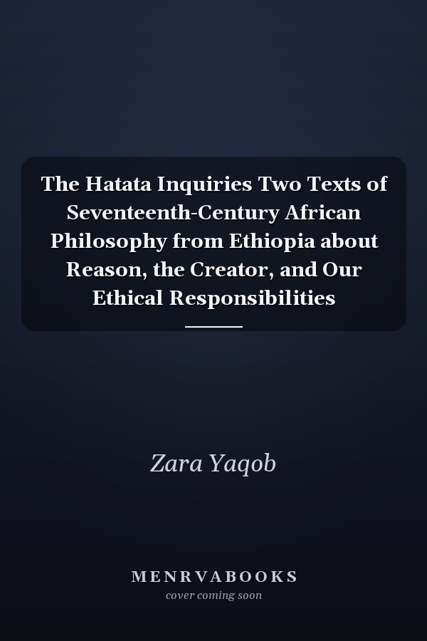 The Hatata Inquiries Two Texts of Seventeenth-Century African Philosophy from Ethiopia about Reason, the Creator, and Our Ethical Responsibilities