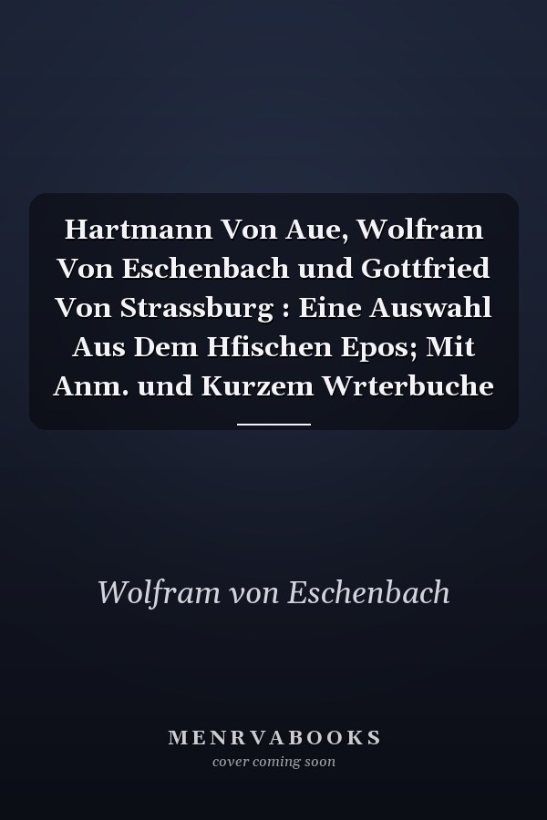 Hartmann Von Aue, Wolfram Von Eschenbach und Gottfried Von Strassburg : Eine Auswahl Aus Dem Hfischen Epos; Mit Anm. und Kurzem Wrterbuche