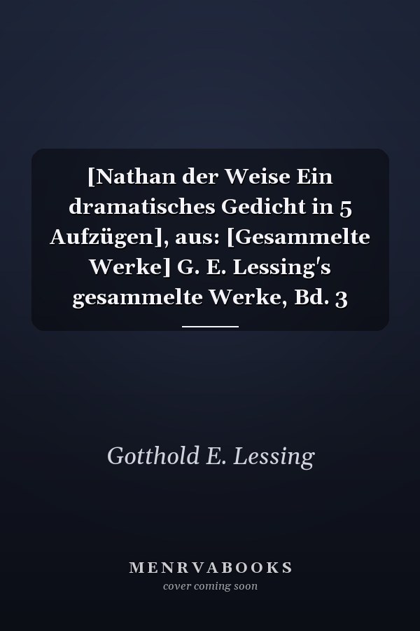 [Nathan der Weise Ein dramatisches Gedicht in 5 Aufzügen], aus: [Gesammelte Werke] G. E. Lessing's gesammelte Werke, Bd. 3