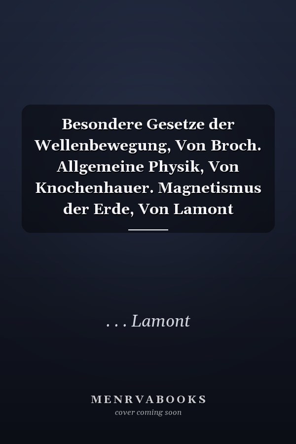 Besondere Gesetze der Wellenbewegung, Von Broch. Allgemeine Physik, Von Knochenhauer. Magnetismus der Erde, Von Lamont