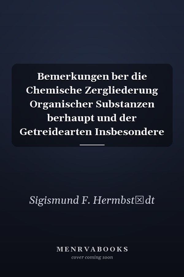 Bemerkungen ber die Chemische Zergliederung Organischer Substanzen berhaupt und der Getreidearten Insbesondere