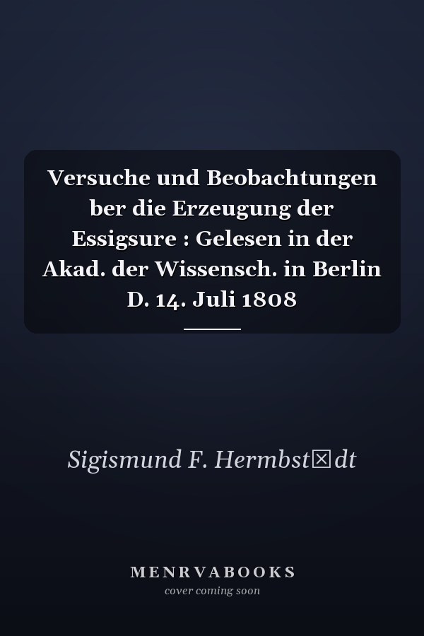 Versuche und Beobachtungen ber die Erzeugung der Essigsure : Gelesen in der Akad. der Wissensch. in Berlin D. 14. Juli 1808