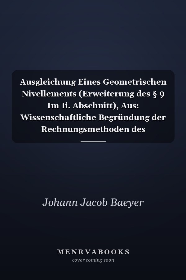 Ausgleichung Eines Geometrischen Nivellements (Erweiterung des § 9 Im Ii. Abschnitt), Aus: Wissenschaftliche Begründung der Rechnungsmethoden des Centralbüreaus der Europäischen Gradmessung, [5]