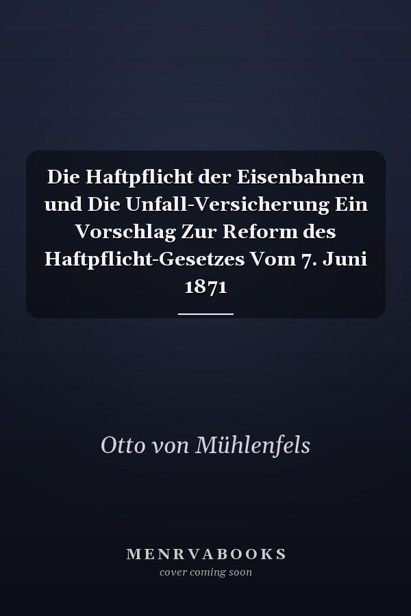 Die Haftpflicht der Eisenbahnen und Die Unfall-Versicherung Ein Vorschlag Zur Reform des Haftpflicht-Gesetzes Vom 7. Juni 1871