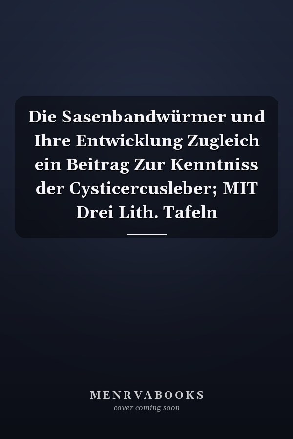 Die Sasenbandwürmer und Ihre Entwicklung Zugleich ein Beitrag Zur Kenntniss der Cysticercusleber; MIT Drei Lith. Tafeln