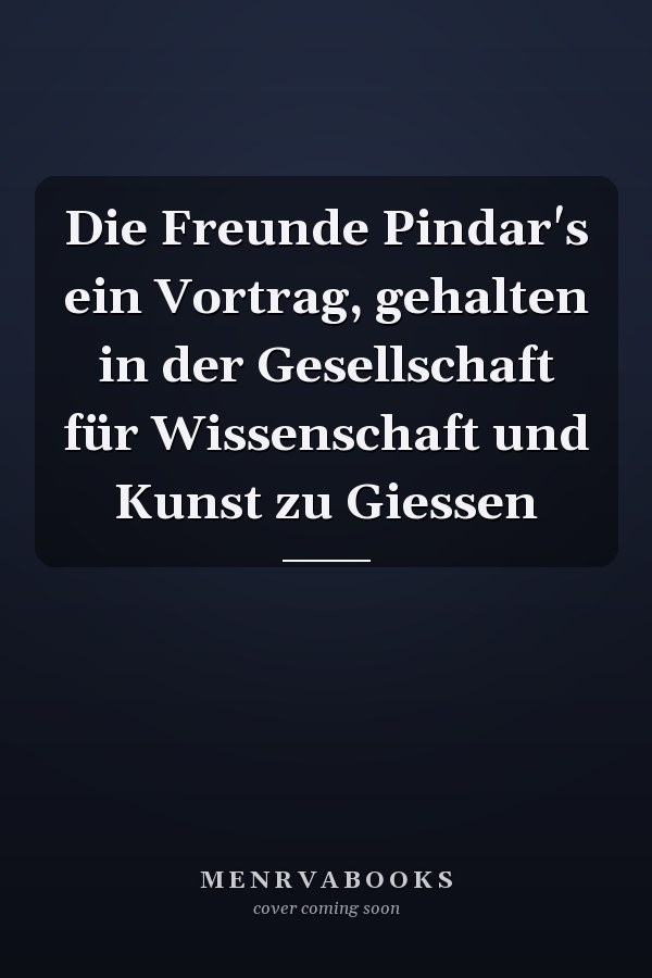 Die Freunde Pindar's ein Vortrag, gehalten in der Gesellschaft für Wissenschaft und Kunst zu Giessen