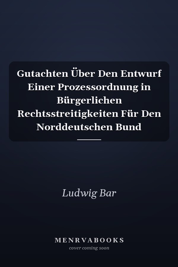 Gutachten Über Den Entwurf Einer Prozessordnung in Bürgerlichen Rechtsstreitigkeiten Für Den Norddeutschen Bund