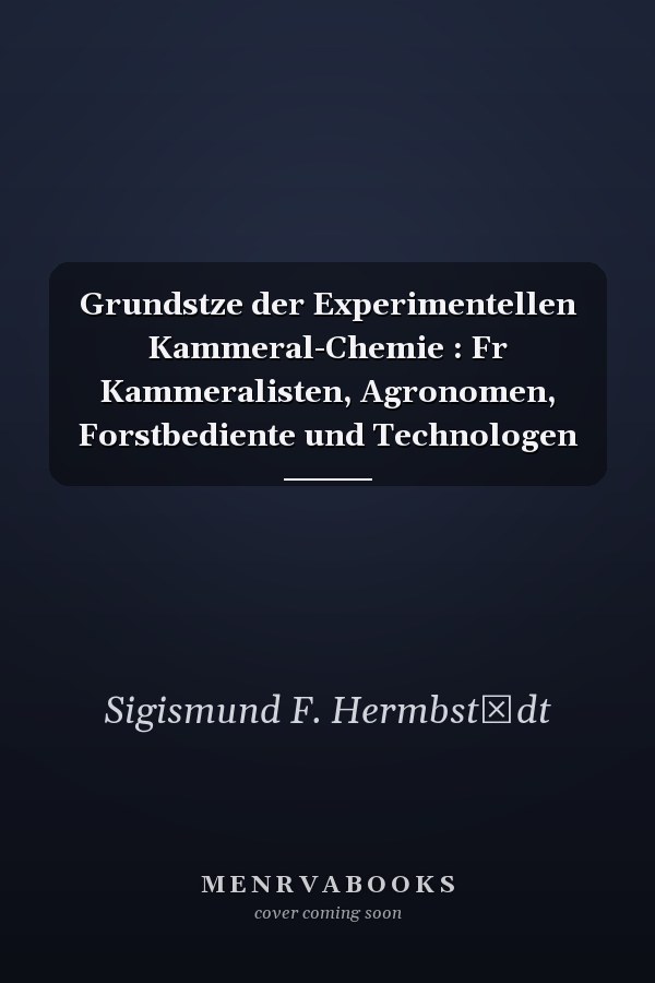 Grundstze der Experimentellen Kammeral-Chemie : Fr Kammeralisten, Agronomen, Forstbediente und Technologen