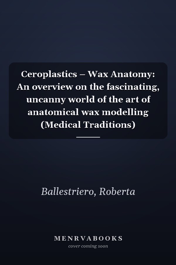 Ceroplastics – Wax Anatomy: An overview on the fascinating, uncanny world of the art of anatomical wax modelling (Medical Traditions)
