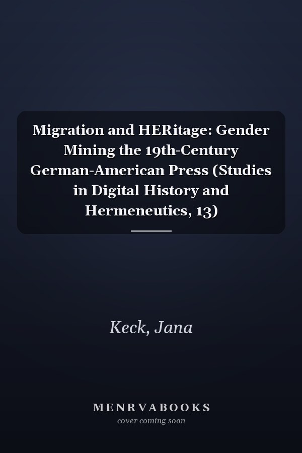 Migration and HERitage: Gender Mining the 19th-Century German-American Press (Studies in Digital History and Hermeneutics, 13)