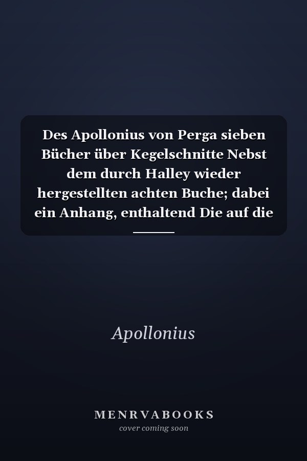 Des Apollonius von Perga sieben Bücher über Kegelschnitte Nebst dem durch Halley wieder hergestellten achten Buche; dabei ein Anhang, enthaltend Die auf die Geometrie der Kegelschnitte bezüglichen Sätze aus Newton's "Philosophiae naturalis principia mathematica"