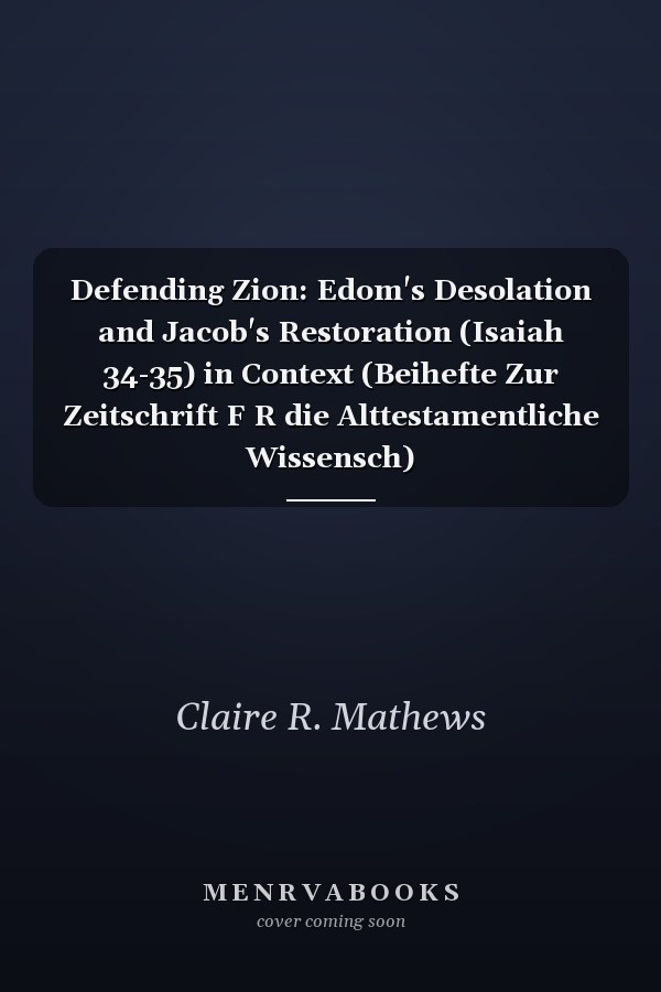 Defending Zion: Edom's Desolation and Jacob's Restoration (Isaiah 34-35) in Context (Beihefte Zur Zeitschrift F R die Alttestamentliche Wissensch)