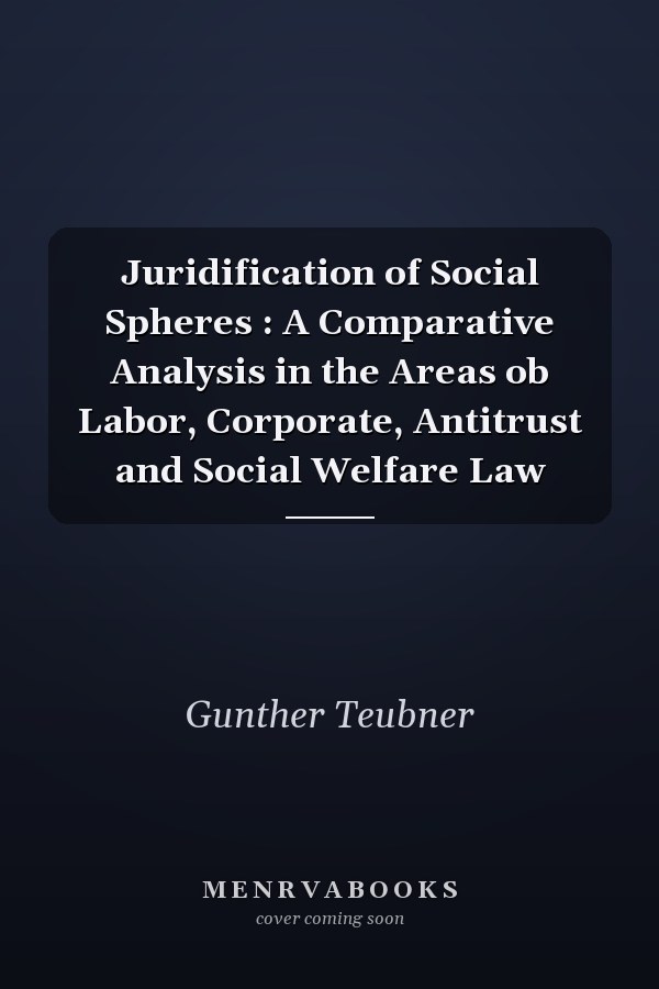 Juridification of Social Spheres : A Comparative Analysis in the Areas ob Labor, Corporate, Antitrust and Social Welfare Law