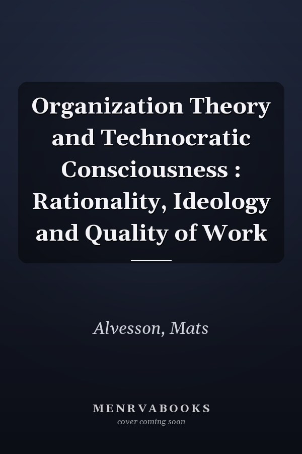 Organization Theory and Technocratic Consciousness : Rationality, Ideology and Quality of Work