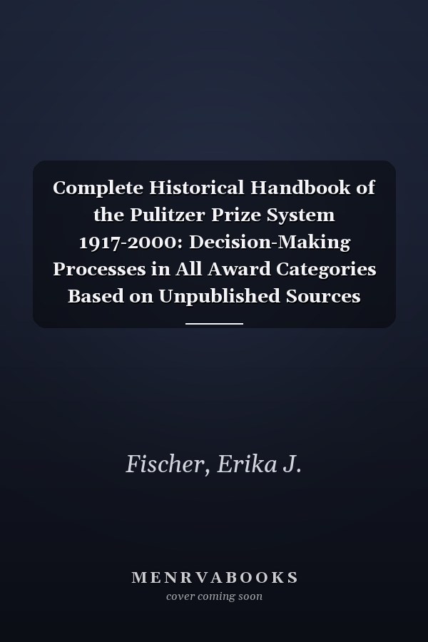 Complete Historical Handbook of the Pulitzer Prize System 1917-2000: Decision-Making Processes in All Award Categories Based on Unpublished Sources