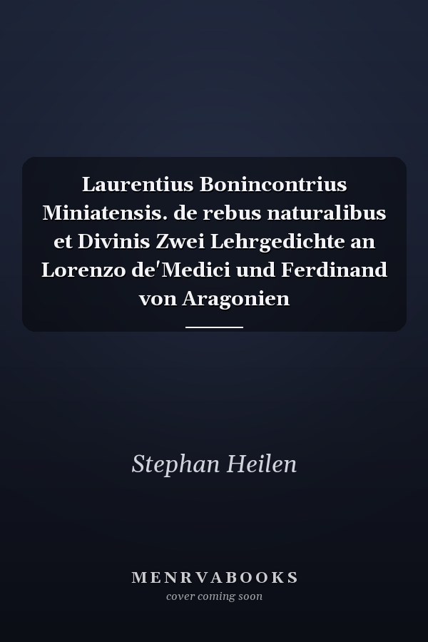 Laurentius Bonincontrius Miniatensis. de rebus naturalibus et Divinis Zwei Lehrgedichte an Lorenzo de'Medici und Ferdinand von Aragonien