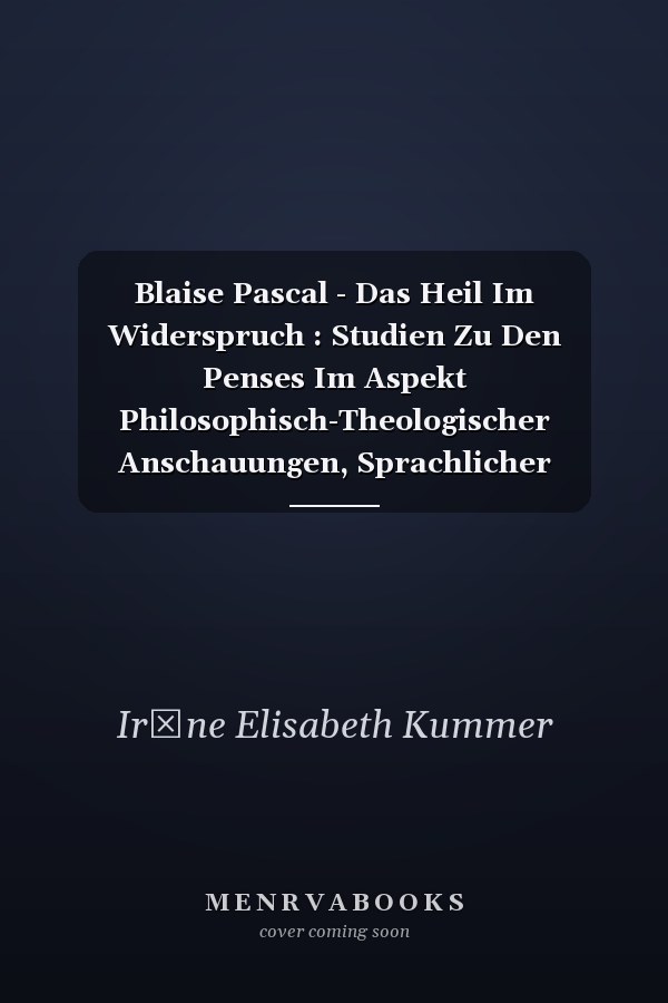 Blaise Pascal - Das Heil Im Widerspruch : Studien Zu Den Penses Im Aspekt Philosophisch-Theologischer Anschauungen, Sprachlicher Gestaltung und Reflexion