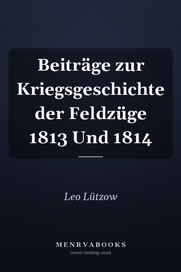 Beiträge zur Kriegsgeschichte der Feldzüge 1813 Und 1814