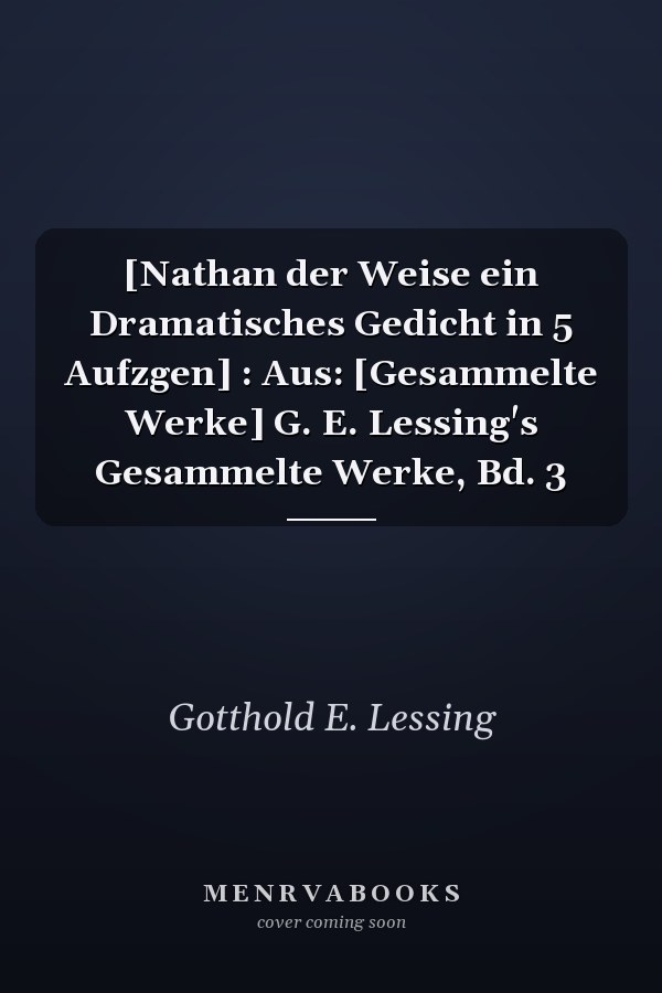 [Nathan der Weise ein Dramatisches Gedicht in 5 Aufzgen] : Aus: [Gesammelte Werke] G. E. Lessing's Gesammelte Werke, Bd. 3