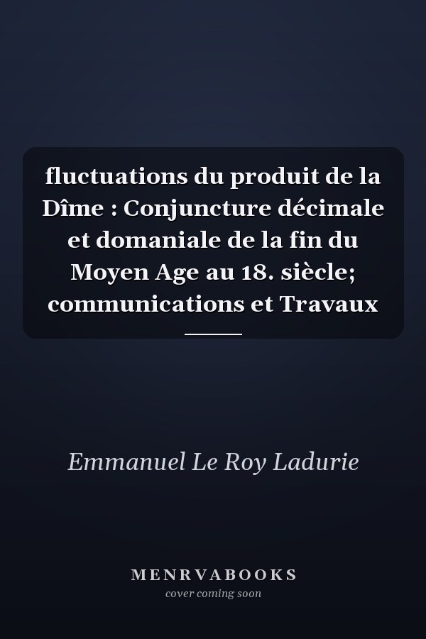 fluctuations du produit de la Dîme : Conjuncture décimale et domaniale de la fin du Moyen Age au 18. siècle; communications et Travaux