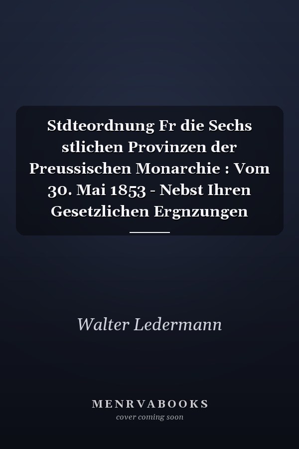 Stdteordnung Fr die Sechs stlichen Provinzen der Preussischen Monarchie : Vom 30. Mai 1853 - Nebst Ihren Gesetzlichen Ergnzungen