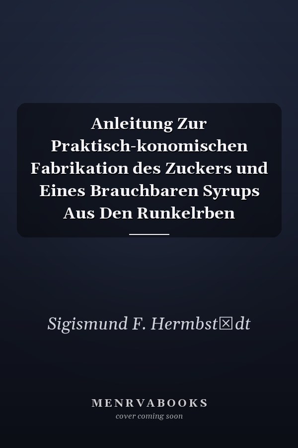 Anleitung Zur Praktisch-konomischen Fabrikation des Zuckers und Eines Brauchbaren Syrups Aus Den Runkelrben