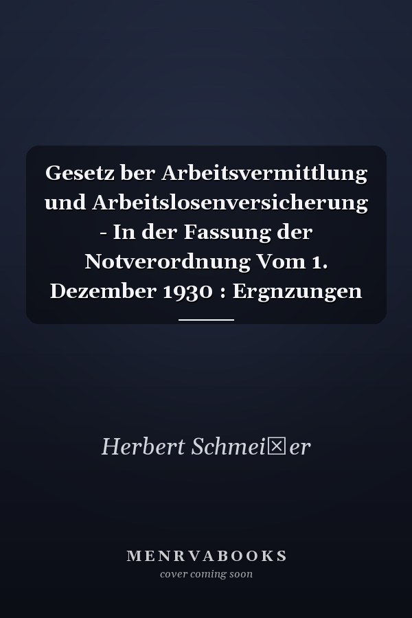 Gesetz ber Arbeitsvermittlung und Arbeitslosenversicherung - In der Fassung der Notverordnung Vom 1. Dezember 1930 : Ergnzungen