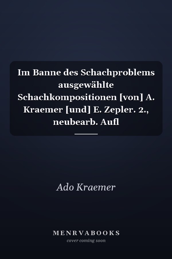 Im Banne des Schachproblems ausgewählte Schachkompositionen [von] A. Kraemer [und] E. Zepler. 2., neubearb. Aufl