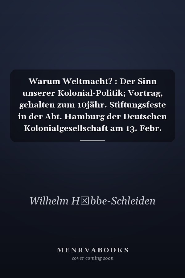 Warum Weltmacht? : Der Sinn unserer Kolonial-Politik; Vortrag, gehalten zum 10jähr. Stiftungsfeste in der Abt. Hamburg der Deutschen Kolonialgesellschaft am 13. Febr. 1906