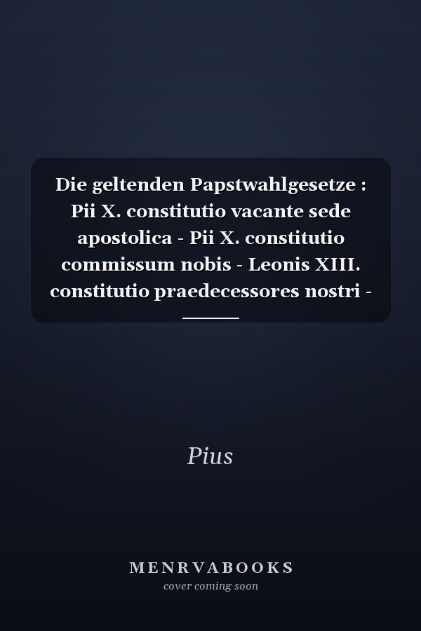Die geltenden Papstwahlgesetze : Pii X. constitutio vacante sede apostolica - Pii X. constitutio commissum nobis - Leonis XIII. constitutio praedecessores nostri - Leonis XIII. Instructio (regolamento)