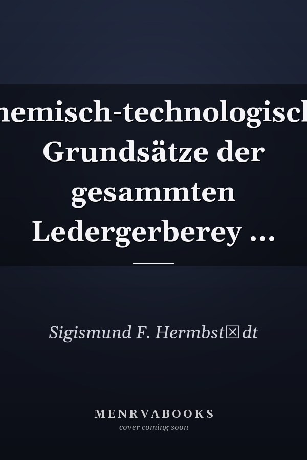 Chemisch-technologische Grundsätze der gesammten Ledergerberey ...