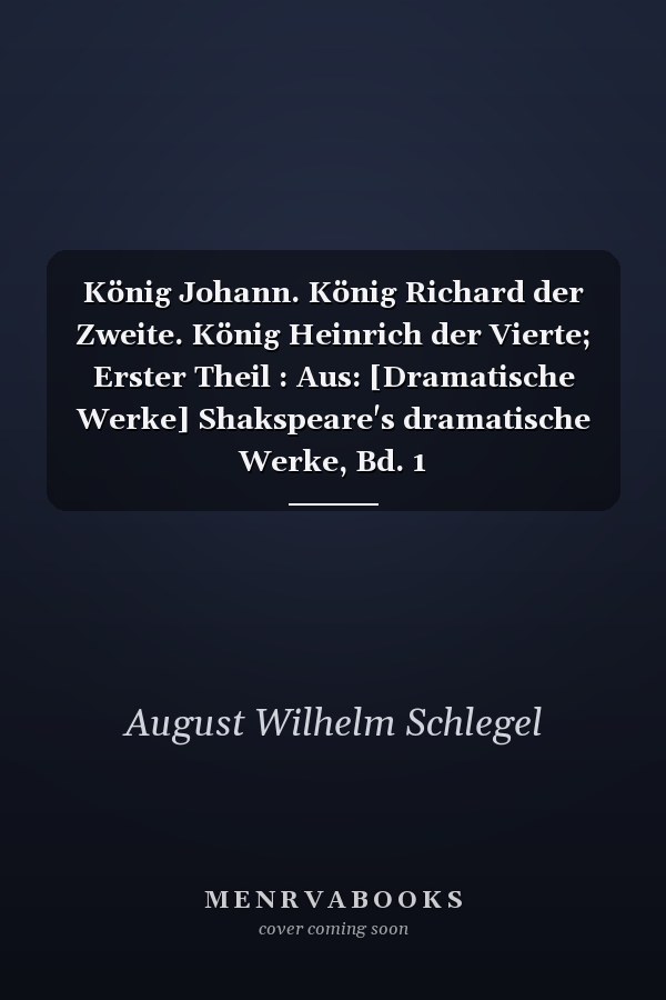 König Johann. König Richard der Zweite. König Heinrich der Vierte; Erster Theil : Aus: [Dramatische Werke] Shakspeare's dramatische Werke, Bd. 1