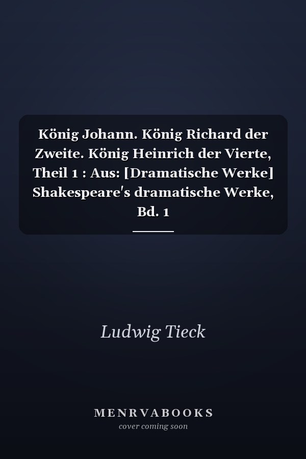 König Johann. König Richard der Zweite. König Heinrich der Vierte, Theil 1 : Aus: [Dramatische Werke] Shakespeare's dramatische Werke, Bd. 1
