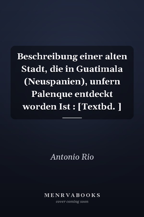 Beschreibung einer alten Stadt, die in Guatimala (Neuspanien), unfern Palenque entdeckt worden Ist : [Textbd. ]