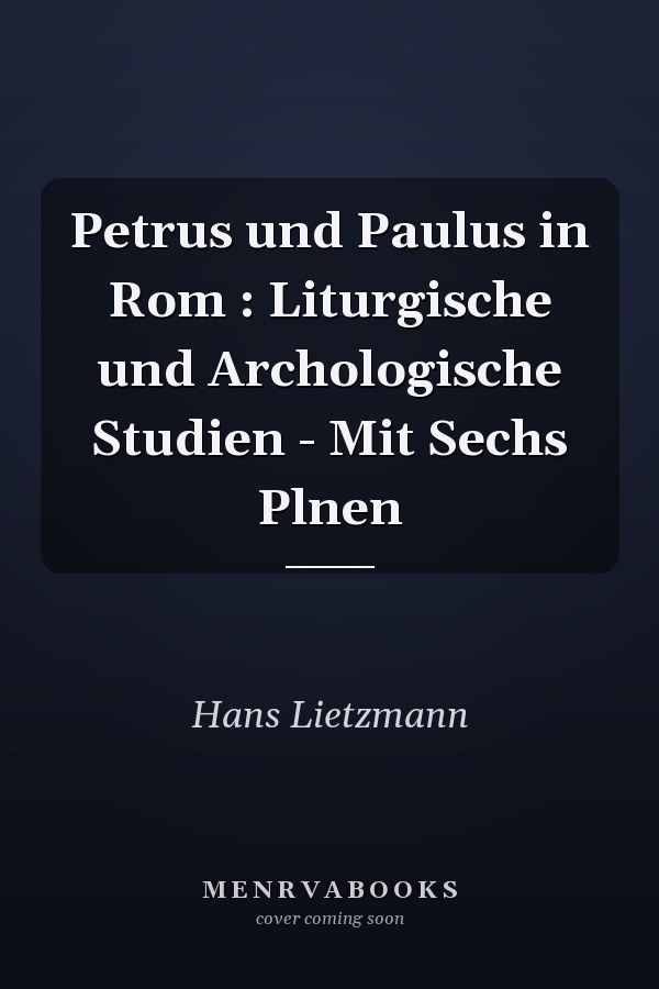 Petrus und Paulus in Rom : Liturgische und Archologische Studien - Mit Sechs Plnen