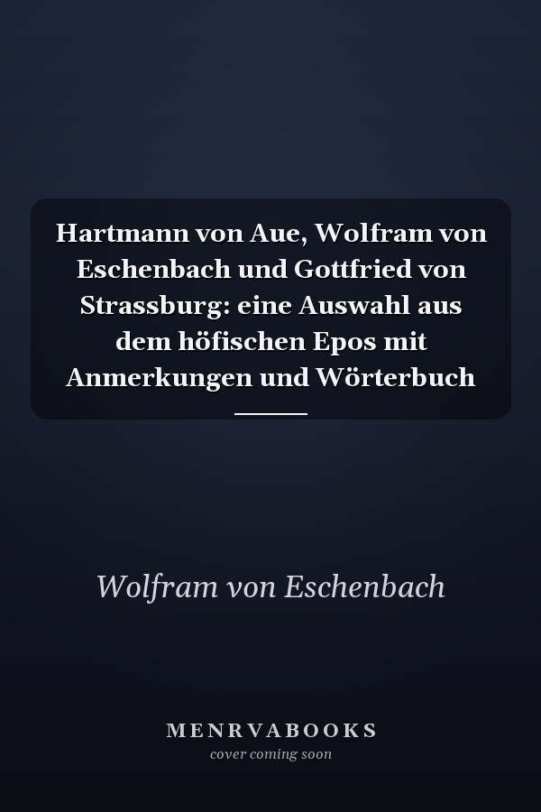 Hartmann von Aue, Wolfram von Eschenbach und Gottfried von Strassburg: eine Auswahl aus dem höfischen Epos mit Anmerkungen und Wörterbuch