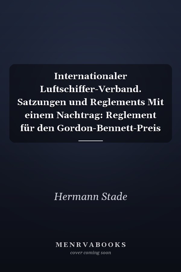 Internationaler Luftschiffer-Verband. Satzungen und Reglements Mit einem Nachtrag: Reglement für den Gordon-Bennett-Preis