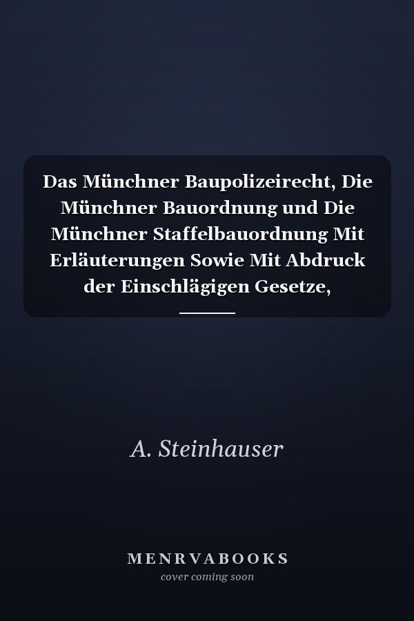 Das Münchner Baupolizeirecht, Die Münchner Bauordnung und Die Münchner Staffelbauordnung Mit Erläuterungen Sowie Mit Abdruck der Einschlägigen Gesetze, Verordnungen und Sonstigen Vorschriften