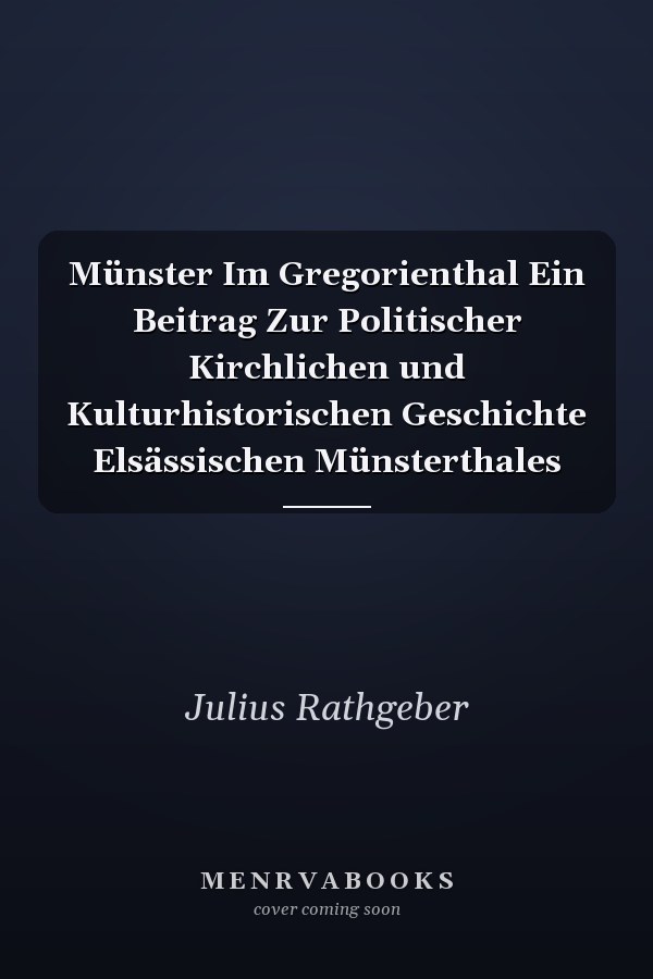 Münster Im Gregorienthal Ein Beitrag Zur Politischer Kirchlichen und Kulturhistorischen Geschichte Elsässischen Münsterthales